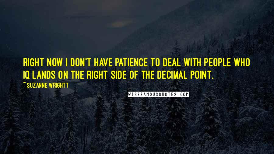 Suzanne Wrightt Quotes: Right now I don't have patience to deal with people who IQ lands on the right side of the decimal point.