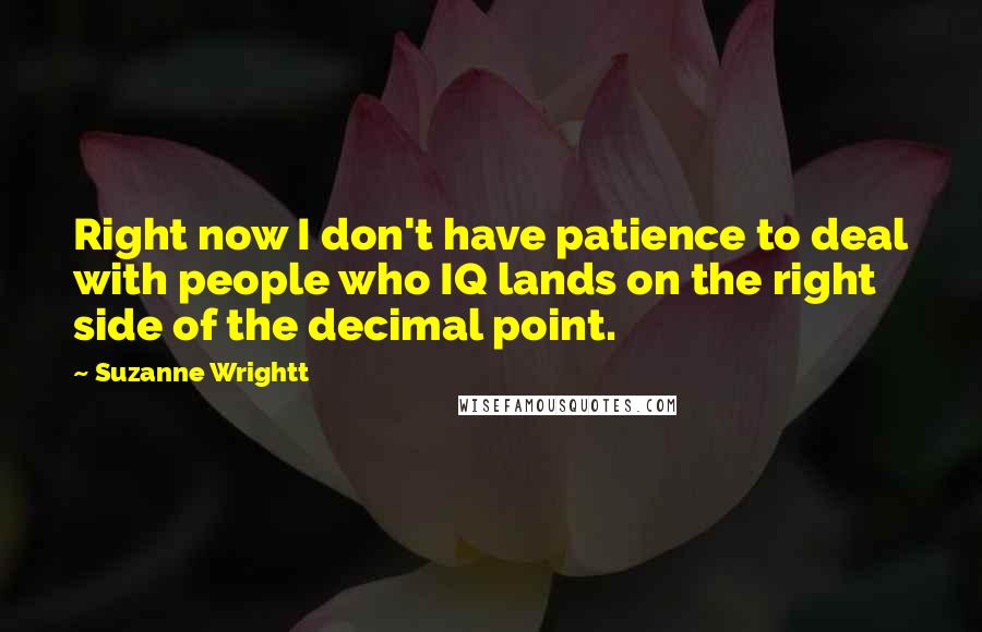 Suzanne Wrightt Quotes: Right now I don't have patience to deal with people who IQ lands on the right side of the decimal point.