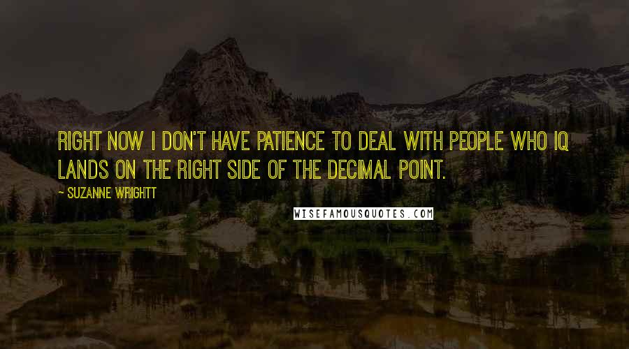 Suzanne Wrightt Quotes: Right now I don't have patience to deal with people who IQ lands on the right side of the decimal point.