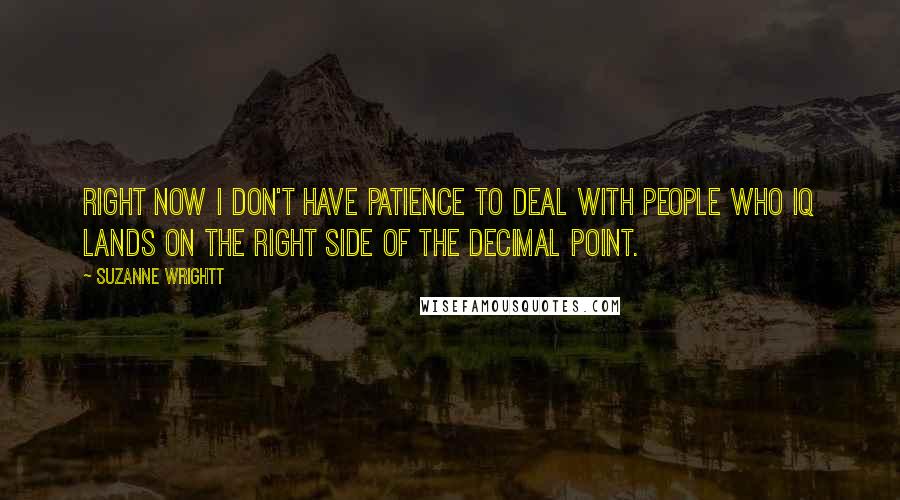 Suzanne Wrightt Quotes: Right now I don't have patience to deal with people who IQ lands on the right side of the decimal point.