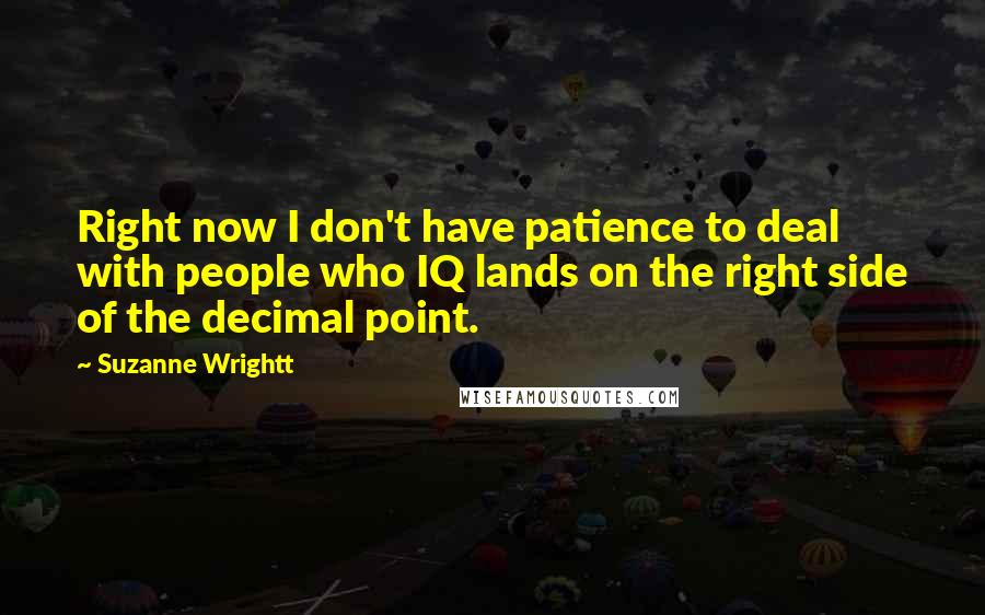 Suzanne Wrightt Quotes: Right now I don't have patience to deal with people who IQ lands on the right side of the decimal point.