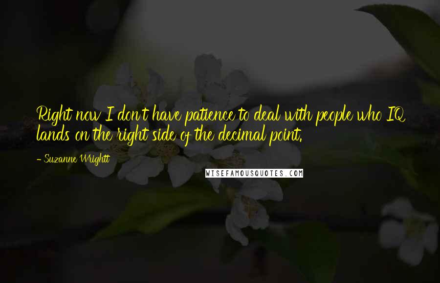 Suzanne Wrightt Quotes: Right now I don't have patience to deal with people who IQ lands on the right side of the decimal point.