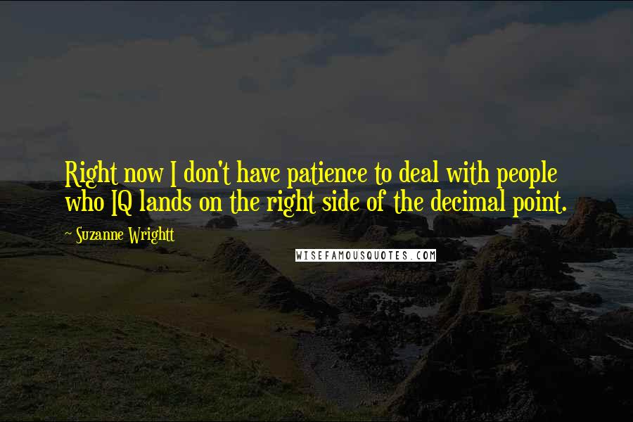 Suzanne Wrightt Quotes: Right now I don't have patience to deal with people who IQ lands on the right side of the decimal point.