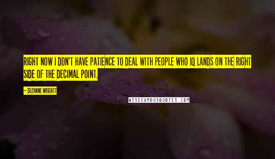 Suzanne Wrightt Quotes: Right now I don't have patience to deal with people who IQ lands on the right side of the decimal point.