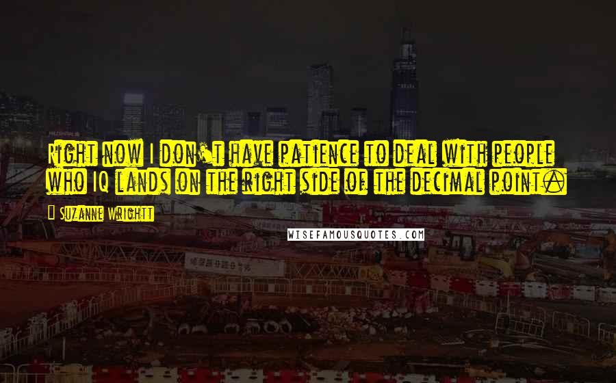 Suzanne Wrightt Quotes: Right now I don't have patience to deal with people who IQ lands on the right side of the decimal point.