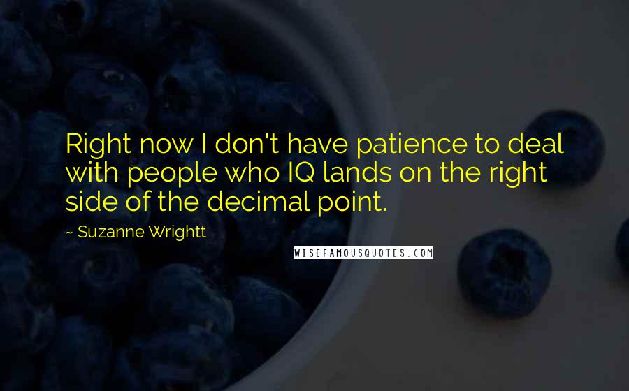 Suzanne Wrightt Quotes: Right now I don't have patience to deal with people who IQ lands on the right side of the decimal point.