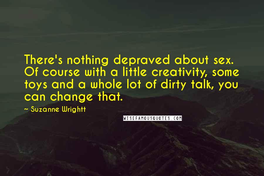 Suzanne Wrightt Quotes: There's nothing depraved about sex. Of course with a little creativity, some toys and a whole lot of dirty talk, you can change that.