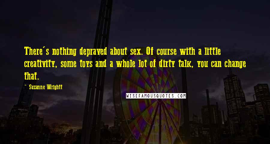 Suzanne Wrightt Quotes: There's nothing depraved about sex. Of course with a little creativity, some toys and a whole lot of dirty talk, you can change that.
