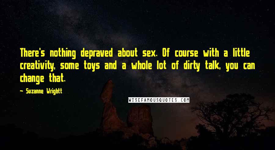 Suzanne Wrightt Quotes: There's nothing depraved about sex. Of course with a little creativity, some toys and a whole lot of dirty talk, you can change that.