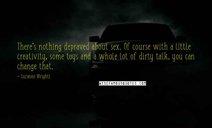 Suzanne Wrightt Quotes: There's nothing depraved about sex. Of course with a little creativity, some toys and a whole lot of dirty talk, you can change that.