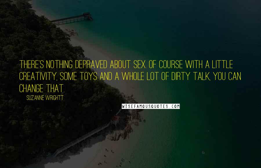 Suzanne Wrightt Quotes: There's nothing depraved about sex. Of course with a little creativity, some toys and a whole lot of dirty talk, you can change that.