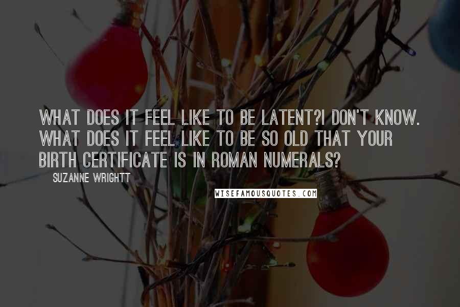 Suzanne Wrightt Quotes: What does it feel like to be latent?I don't know. What does it feel like to be so old that your birth certificate is in Roman numerals?