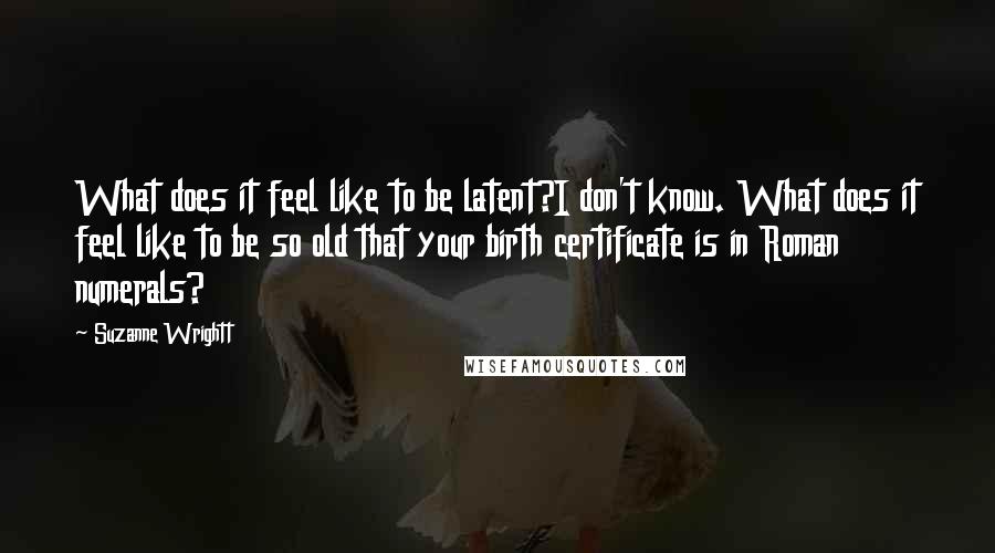 Suzanne Wrightt Quotes: What does it feel like to be latent?I don't know. What does it feel like to be so old that your birth certificate is in Roman numerals?