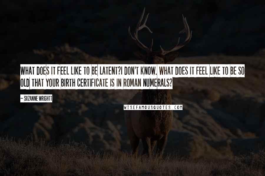 Suzanne Wrightt Quotes: What does it feel like to be latent?I don't know. What does it feel like to be so old that your birth certificate is in Roman numerals?