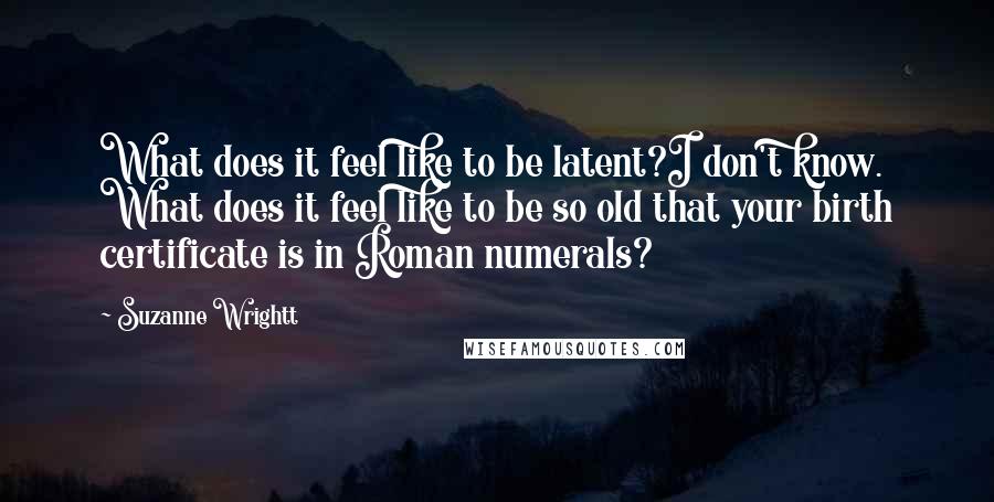 Suzanne Wrightt Quotes: What does it feel like to be latent?I don't know. What does it feel like to be so old that your birth certificate is in Roman numerals?