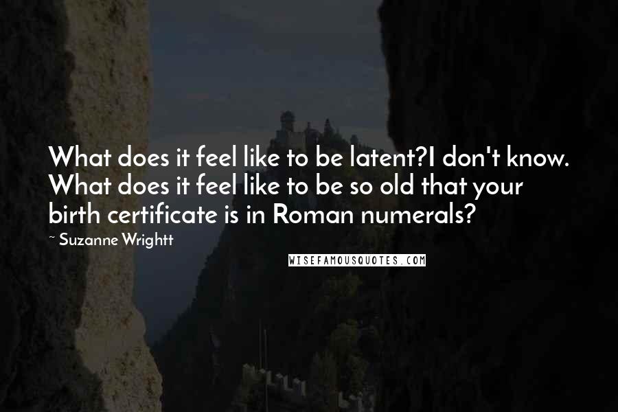 Suzanne Wrightt Quotes: What does it feel like to be latent?I don't know. What does it feel like to be so old that your birth certificate is in Roman numerals?