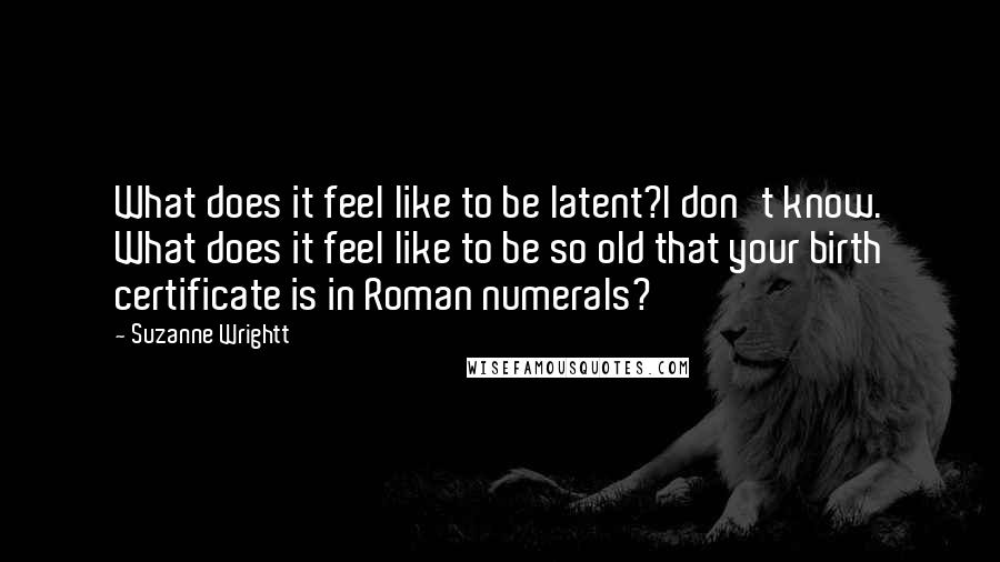 Suzanne Wrightt Quotes: What does it feel like to be latent?I don't know. What does it feel like to be so old that your birth certificate is in Roman numerals?