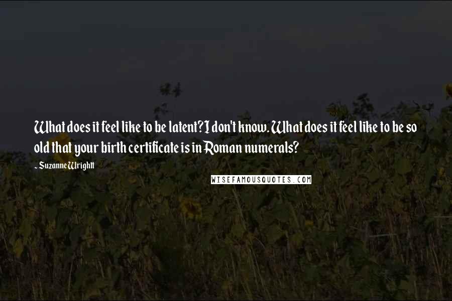 Suzanne Wrightt Quotes: What does it feel like to be latent?I don't know. What does it feel like to be so old that your birth certificate is in Roman numerals?