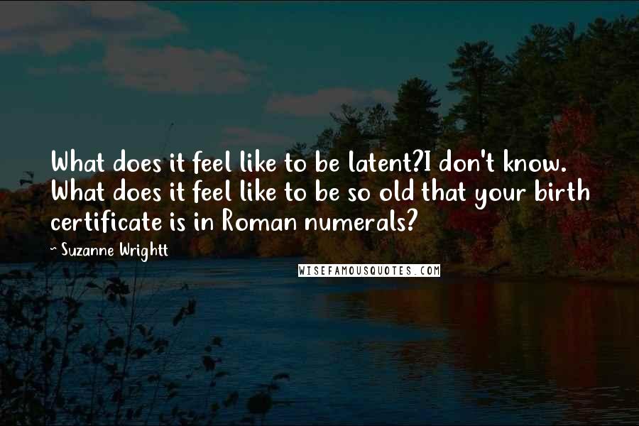 Suzanne Wrightt Quotes: What does it feel like to be latent?I don't know. What does it feel like to be so old that your birth certificate is in Roman numerals?