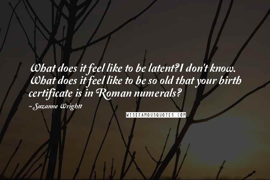 Suzanne Wrightt Quotes: What does it feel like to be latent?I don't know. What does it feel like to be so old that your birth certificate is in Roman numerals?