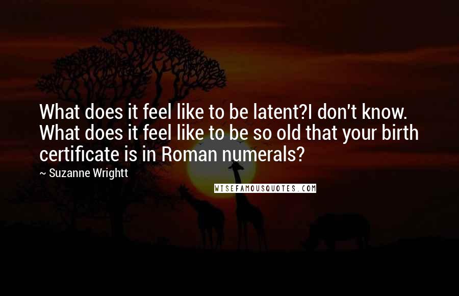 Suzanne Wrightt Quotes: What does it feel like to be latent?I don't know. What does it feel like to be so old that your birth certificate is in Roman numerals?