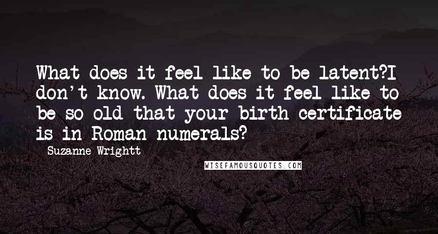 Suzanne Wrightt Quotes: What does it feel like to be latent?I don't know. What does it feel like to be so old that your birth certificate is in Roman numerals?