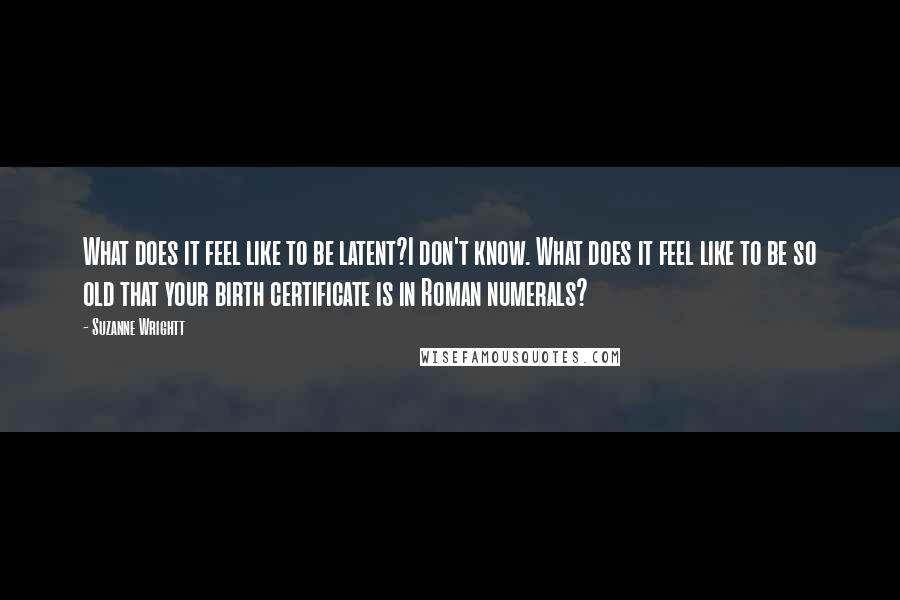 Suzanne Wrightt Quotes: What does it feel like to be latent?I don't know. What does it feel like to be so old that your birth certificate is in Roman numerals?