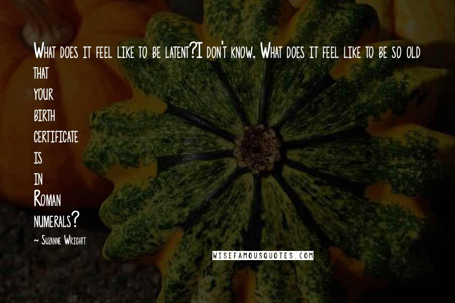 Suzanne Wrightt Quotes: What does it feel like to be latent?I don't know. What does it feel like to be so old that your birth certificate is in Roman numerals?