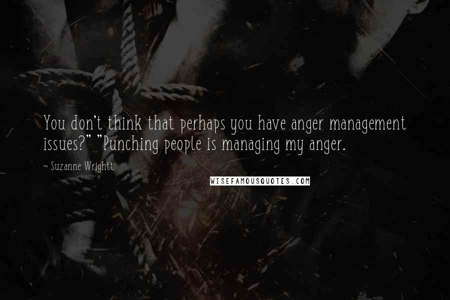 Suzanne Wrightt Quotes: You don't think that perhaps you have anger management issues?" "Punching people is managing my anger.