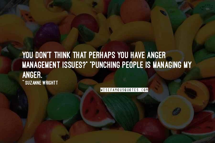 Suzanne Wrightt Quotes: You don't think that perhaps you have anger management issues?" "Punching people is managing my anger.