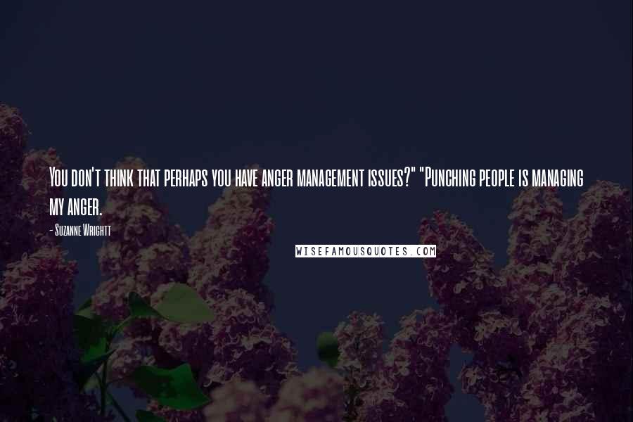 Suzanne Wrightt Quotes: You don't think that perhaps you have anger management issues?" "Punching people is managing my anger.