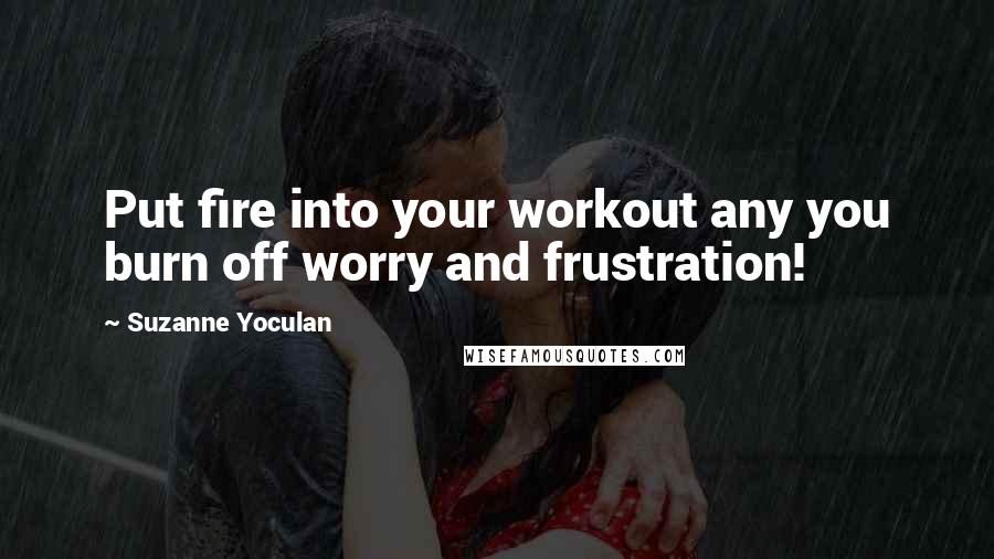 Suzanne Yoculan Quotes: Put fire into your workout any you burn off worry and frustration!