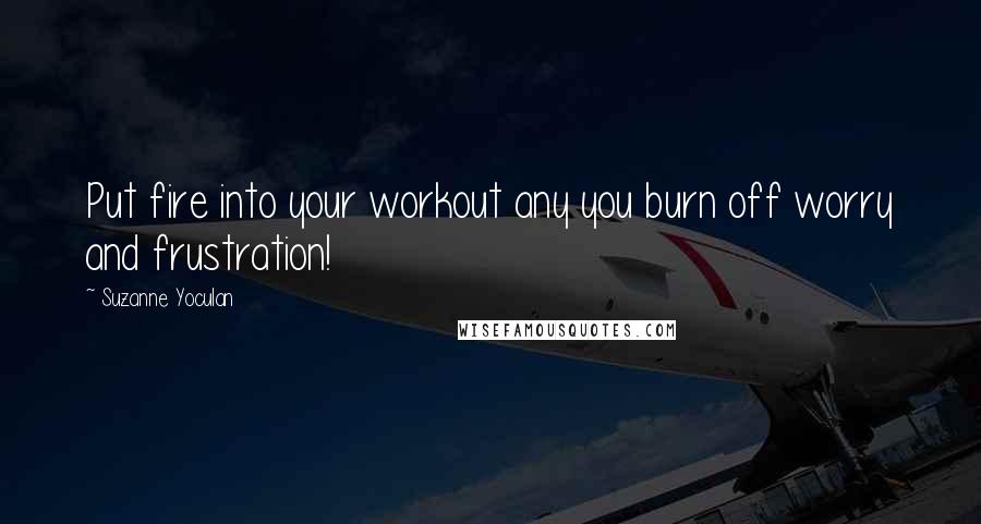 Suzanne Yoculan Quotes: Put fire into your workout any you burn off worry and frustration!