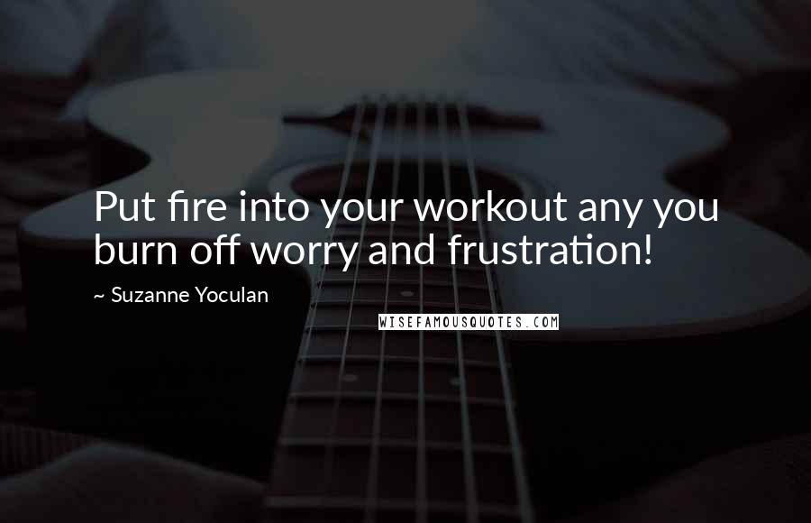Suzanne Yoculan Quotes: Put fire into your workout any you burn off worry and frustration!