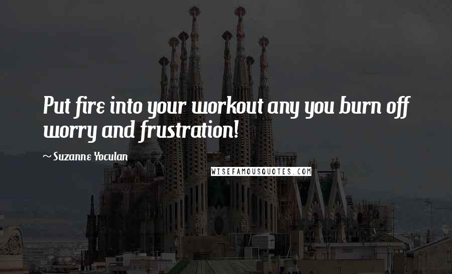 Suzanne Yoculan Quotes: Put fire into your workout any you burn off worry and frustration!