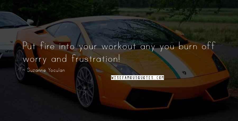 Suzanne Yoculan Quotes: Put fire into your workout any you burn off worry and frustration!