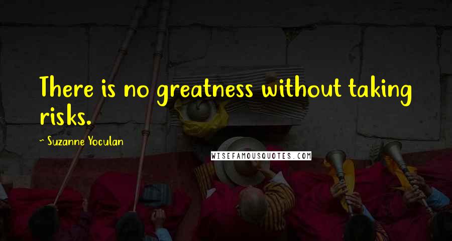 Suzanne Yoculan Quotes: There is no greatness without taking risks.