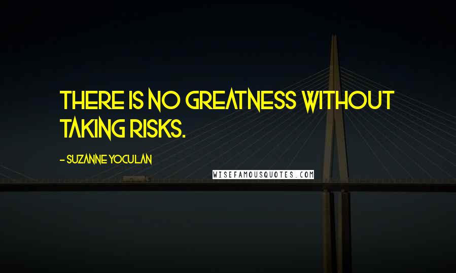 Suzanne Yoculan Quotes: There is no greatness without taking risks.