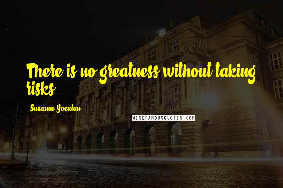 Suzanne Yoculan Quotes: There is no greatness without taking risks.