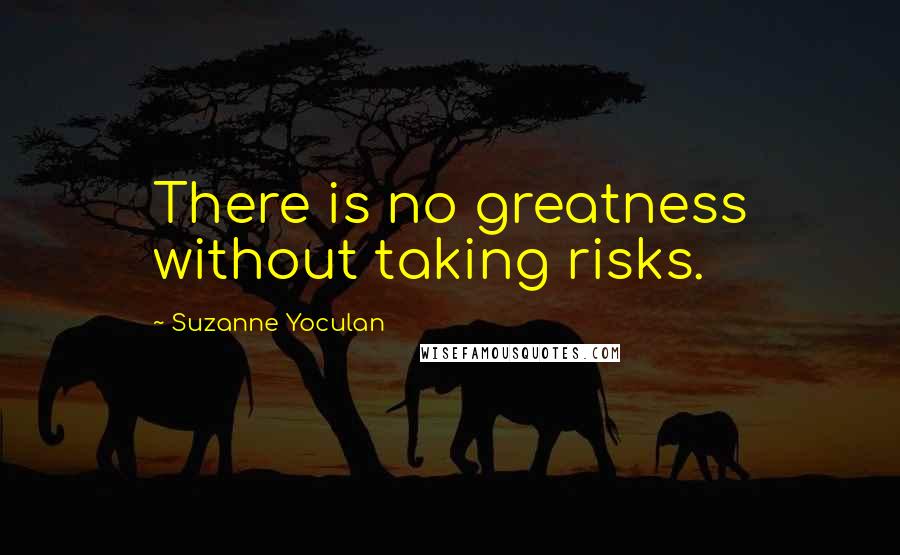 Suzanne Yoculan Quotes: There is no greatness without taking risks.