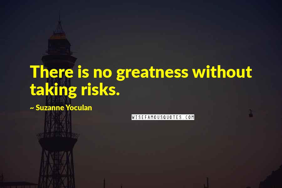 Suzanne Yoculan Quotes: There is no greatness without taking risks.