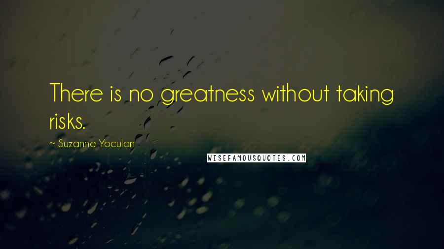 Suzanne Yoculan Quotes: There is no greatness without taking risks.