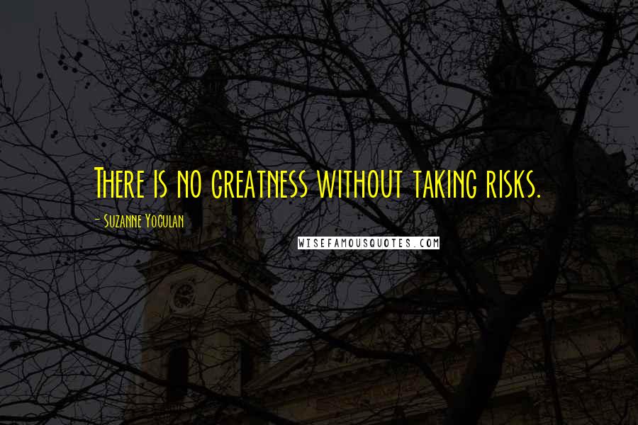 Suzanne Yoculan Quotes: There is no greatness without taking risks.