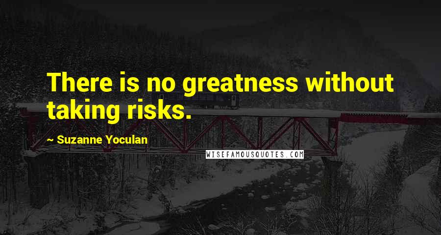 Suzanne Yoculan Quotes: There is no greatness without taking risks.