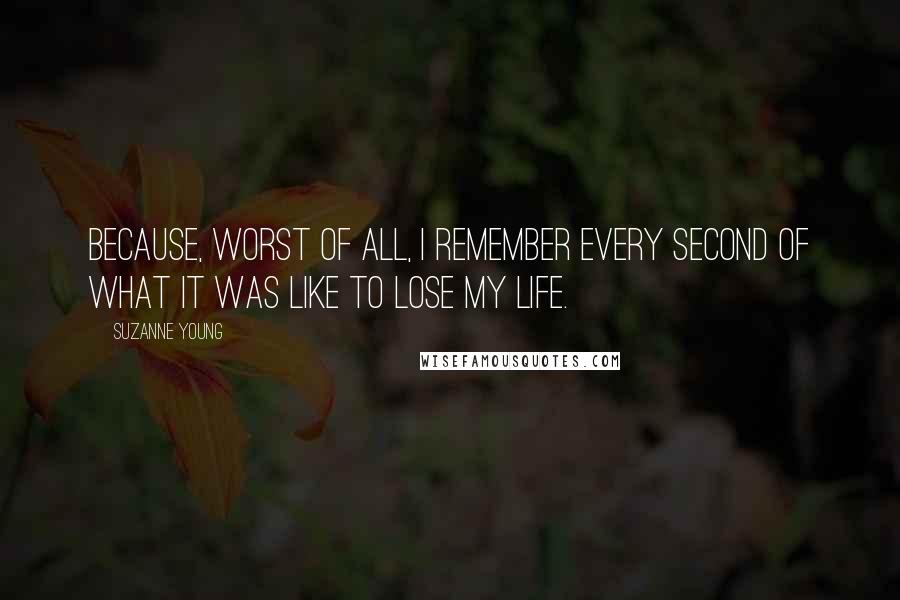 Suzanne Young Quotes: Because, worst of all, I remember every second of what it was like to lose my life.