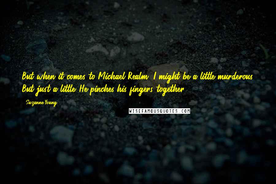 Suzanne Young Quotes: But when it comes to Michael Realm, I might be a little murderous. But just a little. He pinches his fingers together.