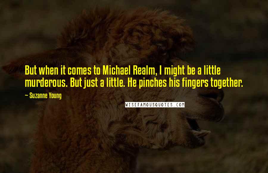 Suzanne Young Quotes: But when it comes to Michael Realm, I might be a little murderous. But just a little. He pinches his fingers together.