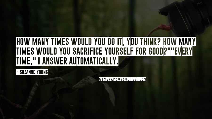 Suzanne Young Quotes: How many times would you do it, you think? How many times would you sacrifice yourself for good?""Every time," I answer automatically.