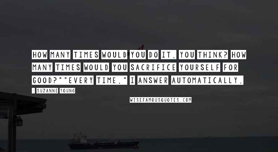 Suzanne Young Quotes: How many times would you do it, you think? How many times would you sacrifice yourself for good?""Every time," I answer automatically.
