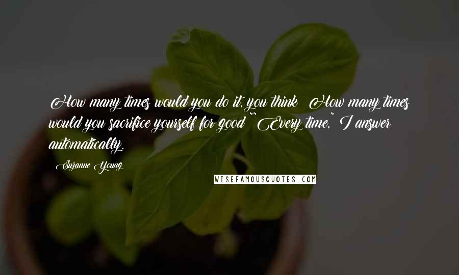 Suzanne Young Quotes: How many times would you do it, you think? How many times would you sacrifice yourself for good?""Every time," I answer automatically.